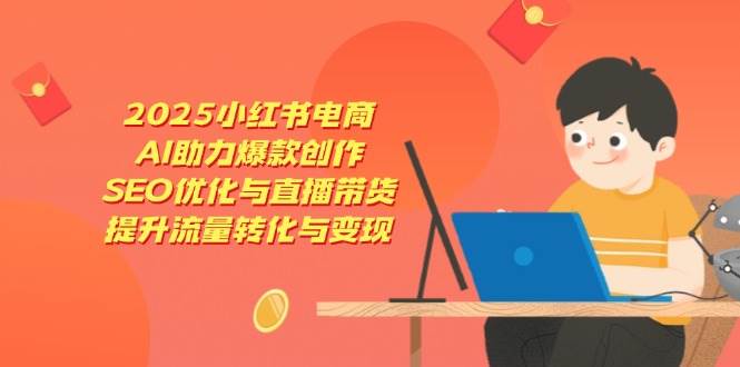 2025小红书电商AI爆款创作与SEO优化直播带货提升变现-无双副业