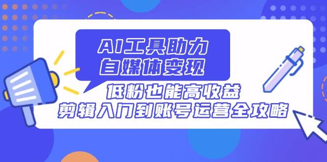 AI工具助力自媒体变现，低粉也能高收益，剪辑运营全攻略-无双副业