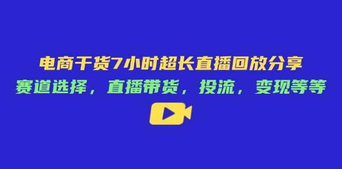 电商干货7小时直播回放：赛道选择直播带货投流变现技巧-无双副业