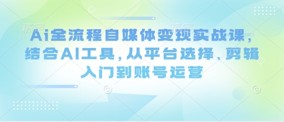 AI全流程自媒体变现实战课：平台选择剪辑入门与账号运营-无双副业