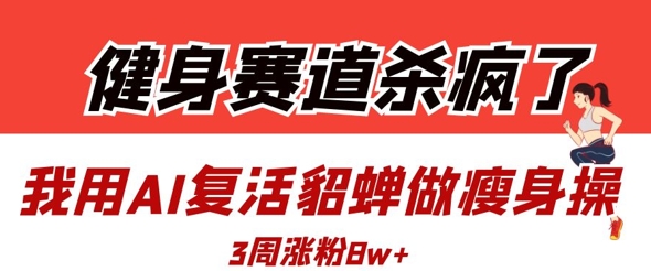 AI复活貂蝉做瘦身操3周涨粉8W的流量密码-无双副业