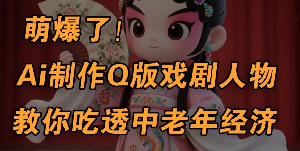 AI制作Q版戏剧人物教程，抓住中老年经济变现机会-无双副业