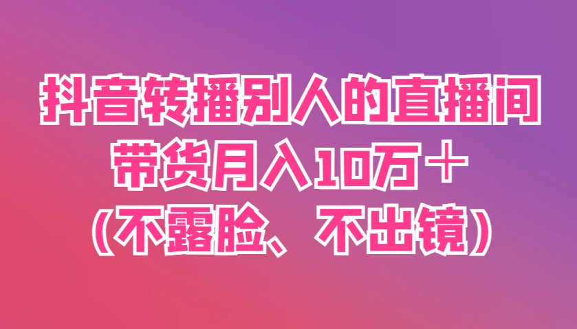 抖音转播直播间带货月入10万不露脸不出镜方法-无双副业