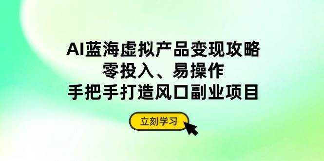 AI蓝海虚拟产品变现攻略，零投入易操作打造副业项目-无双副业