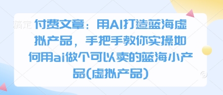 AI打造蓝海虚拟产品手把手教学，零基础轻松赚钱-无双副业