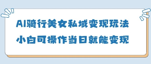 AI骑行美女私域变现玩法小白可当日变现-无双副业