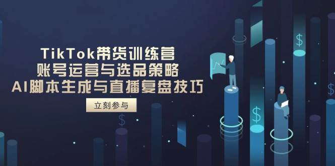 TikTok带货训练营：账号运营选品策略与AI脚本直播技巧-无双副业