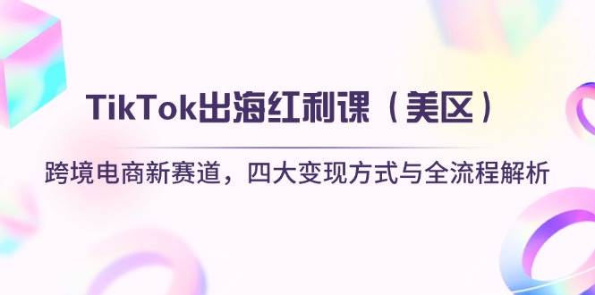 TikTok美区跨境电商变现课：四大方式与全流程指南-无双副业