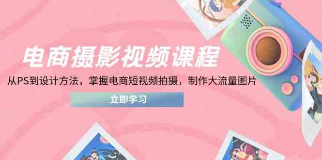 电商摄影视频课程：从PS到设计方法，掌握短视频拍摄与图片制作-无双副业