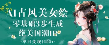 AI古风美女绘零基础3步生成国潮IP单日变现1k+-无双副业