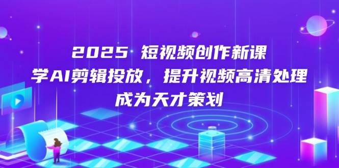 2025短视频创作新课：AI剪辑投放与高清处理全攻略-无双副业
