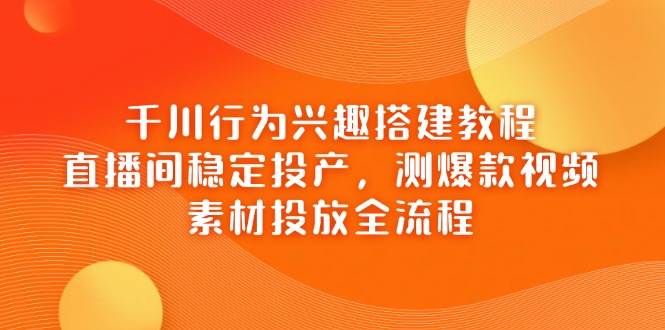 千川行为兴趣搭建教程，直播间稳定投产与素材投放全流程-无双副业