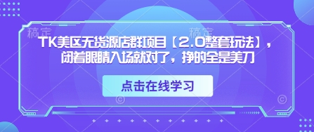 TK美区无货源店群项目2.0整套玩法，轻松入场赚美金-无双副业