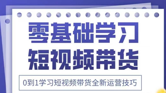 抖音短视频带货运营技巧2025新课：0到1学习全新方法-无双副业