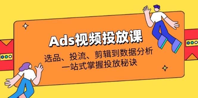 Ads视频投放课全解析：从选品到数据分析的投放秘诀-无双副业