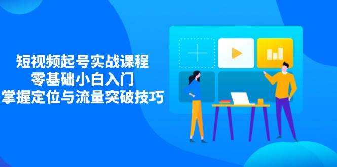 短视频起号实战课程，零基础入门与流量突破技巧-无双副业