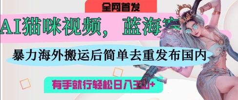 AI猫咪视频创作：海外搬运与去重技巧，轻松日入300-无双副业