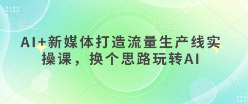 AI与新媒体结合打造高效流量生产线实操课程-无双副业