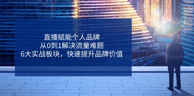 直播赋能个人品牌，6大实战板块解决流量难题-无双副业