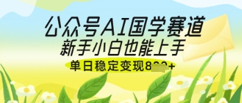 AI国学爆文，国学赛道风口，新手小白轻松上手，稳定变现-无双副业