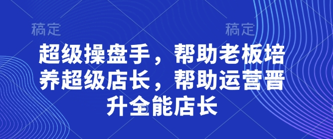 帮助老板培养超级店长，助力运营晋升全能店长-无双副业