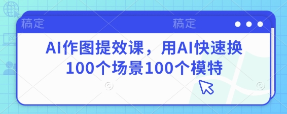 AI作图提效课，快速更换场景与模特技巧-无双副业