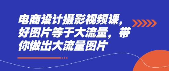 电商设计摄影视频课程，助你打造流量爆款图片-无双副业
