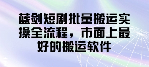 蓝剑短剧搬运实操全流程，最佳搬运软件-无双副业