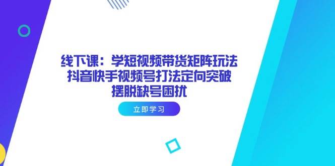 线下课：学短视频带货矩阵玩法-无双副业