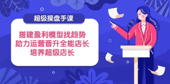 超级操盘手课：搭建盈利模型找趋势，培养全能店长与超级店长-无双副业