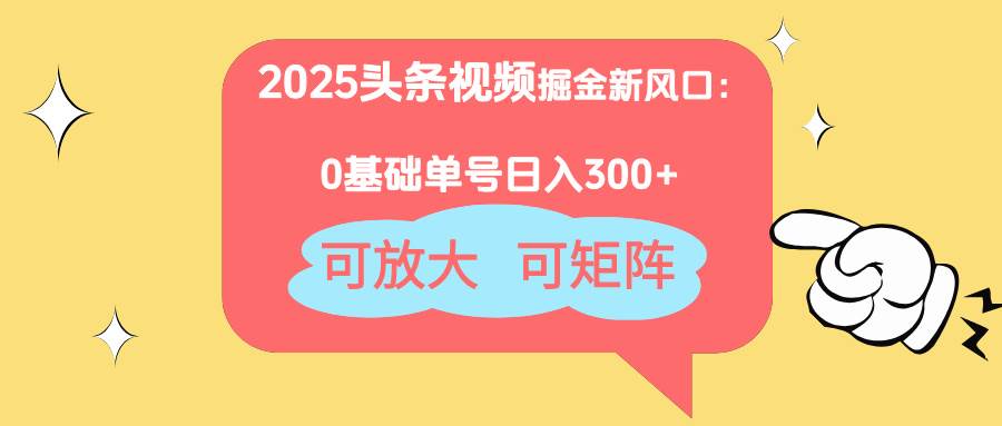 2025头条视频掘金新风口：0基础日入300+可矩阵操作-无双副业