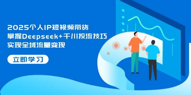 2025个人IP短视频带货与Deepseek千川投流技巧全解析-无双副业