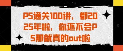 2025年PS通关100讲，轻松掌握Photoshop技能-无双副业