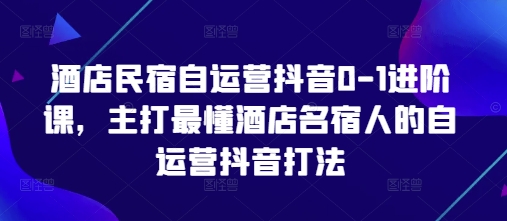 酒店民宿自运营抖音实战课程，掌握从0到1的核心打法-无双副业