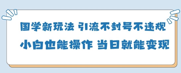 国学新玩法引流变现，小白轻松操作不封号-无双副业