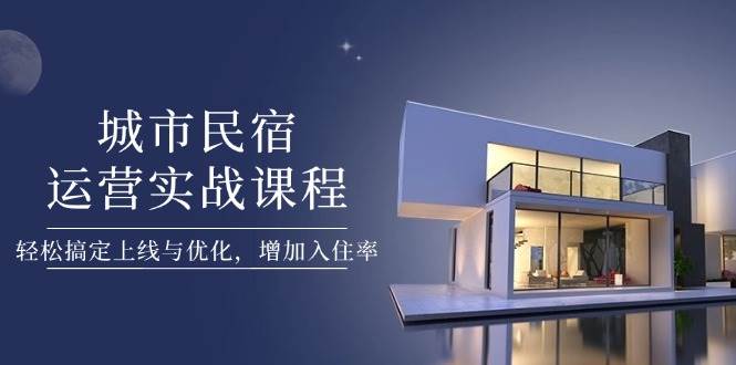 城市民宿运营实战课程，轻松搞定上线与优化提升入住率-无双副业
