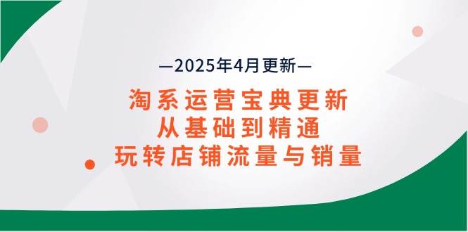 淘系运营宝典2025年4月更新，从基础到精通玩转店铺流量与销量-无双副业