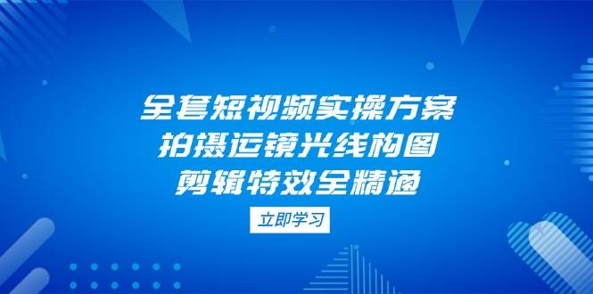 短视频实操方案：拍摄运镜剪辑特效全流程精通-无双副业