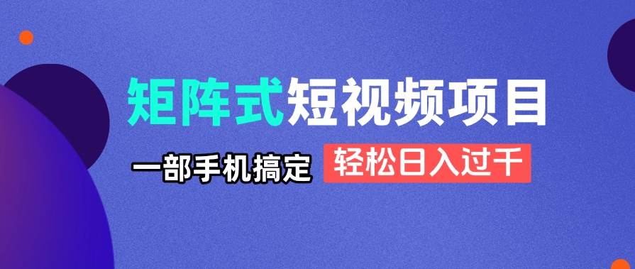 矩阵式短视频项目揭秘，一部手机轻松日入过千-无双副业