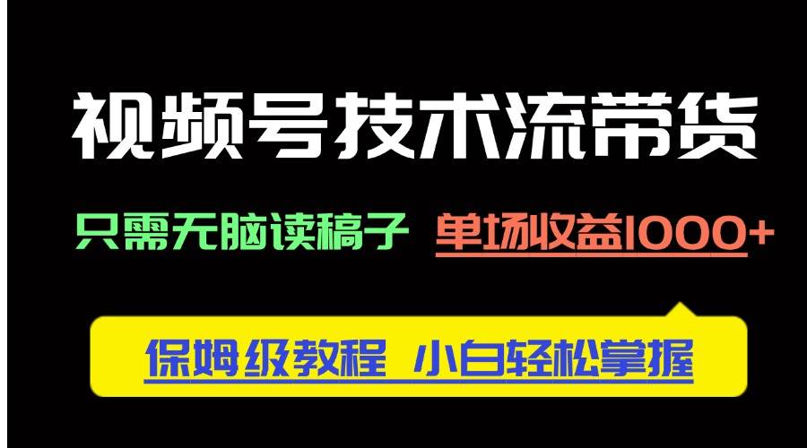 视频号技术流带货无脑读稿教程，单场收益1000+小白轻松上手-无双副业