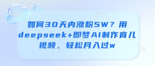 用deepseek和即梦AI制作育儿视频30天涨粉5W并月入过万-无双副业