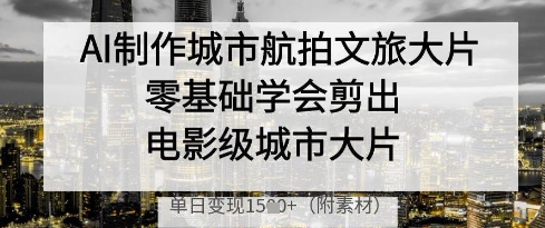 AI零基础制作电影级城市航拍大片，轻松实现单日变现-无双副业
