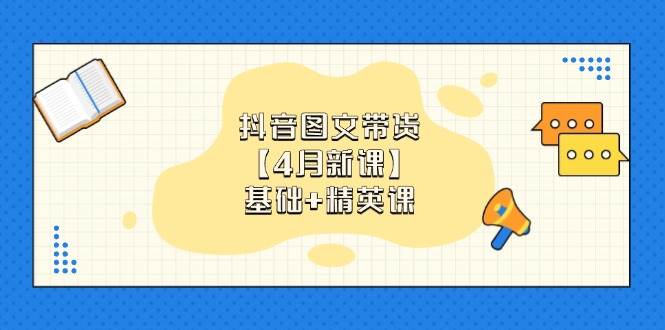 抖音图文带货基础课与精英课：0基础小白快速掌握带货技巧-无双副业