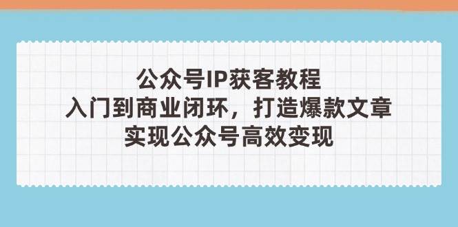 公众号IP获客教程从入门到商业闭环打造爆款文章高效变现-无双副业