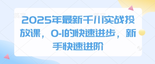 2025年千川实战投放课：新手快速进阶指南-无双副业