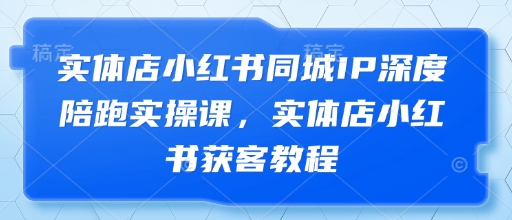 实体店小红书同城IP运营与获客实操指南-无双副业