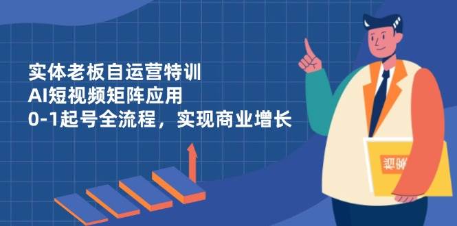 实体老板AI短视频矩阵特训，0-1起号全流程助力商业增长-无双副业