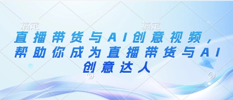直播带货与AI创意视频实战课程，助你成为带货达人-无双副业