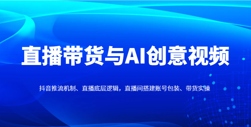 直播带货与AI创意视频实战教程，抖音推流机制与账号包装全解析-无双副业
