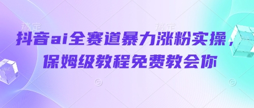 抖音AI全赛道暴力涨粉保姆级教程-无双副业